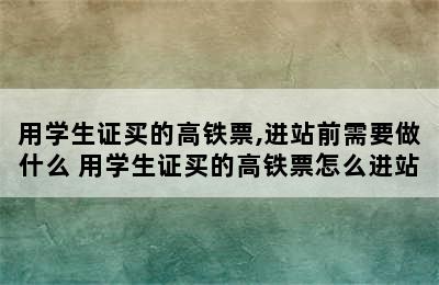 用学生证买的高铁票,进站前需要做什么 用学生证买的高铁票怎么进站